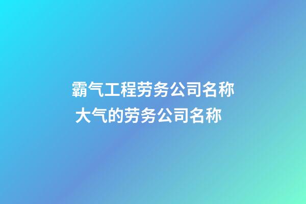 霸气工程劳务公司名称 大气的劳务公司名称